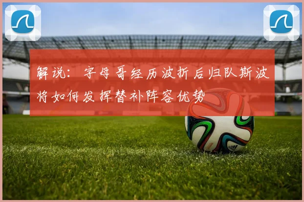 解说：字母哥经历波折后归队斯波将如何发挥替补阵容优势