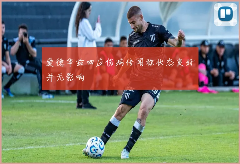 爱德华兹回应伤病传闻称状态良好并无影响