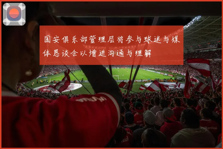 国安俱乐部管理层将参与球迷与媒体恳谈会以增进沟通与理解