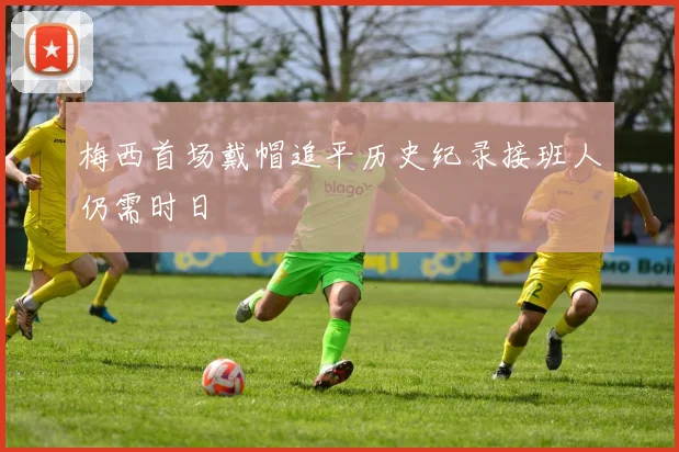 梅西首场戴帽追平历史纪录接班人仍需时日
