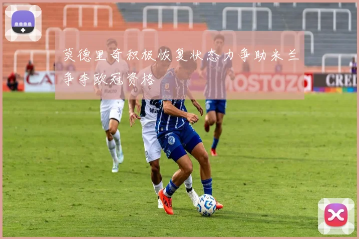 莫德里奇积极恢复状态力争助米兰争夺欧冠资格