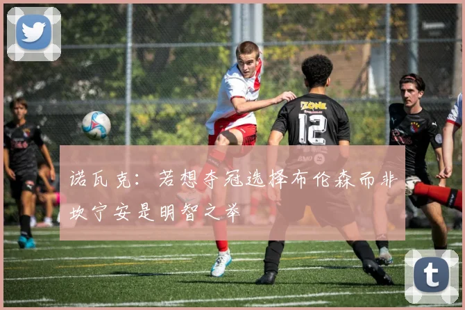 诺瓦克：若想夺冠选择布伦森而非坎宁安是明智之举