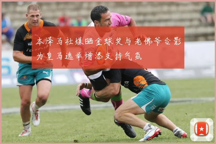 本泽马社媒晒金球奖与老佛爷合影为皇马选举增添支持气氛