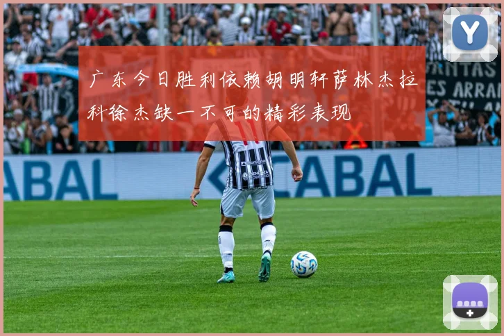 广东今日胜利依赖胡明轩萨林杰拉科徐杰缺一不可的精彩表现