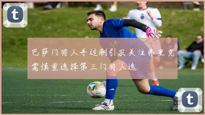 巴萨门将人手过剩引发关注弗里克需慎重选择第三门将人选