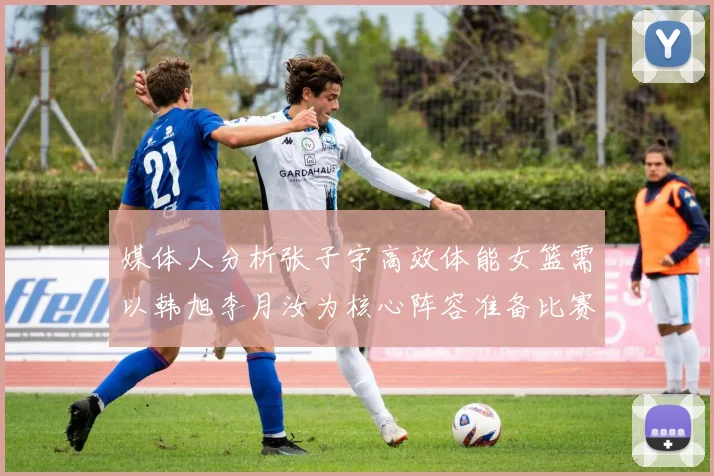 媒体人分析张子宇高效体能女篮需以韩旭李月汝为核心阵容准备比赛