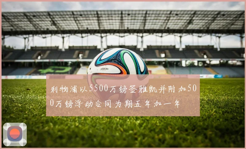 利物浦以5500万镑签雅凯并附加500万镑浮动合同为期五年加一年