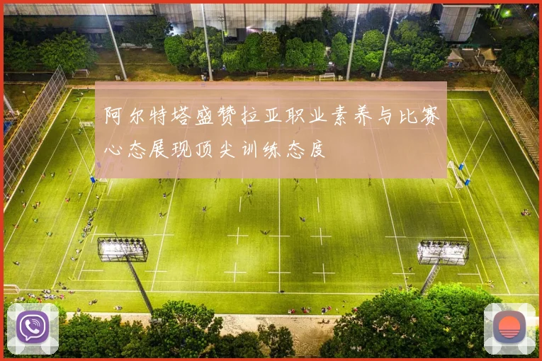 阿尔特塔盛赞拉亚职业素养与比赛心态展现顶尖训练态度