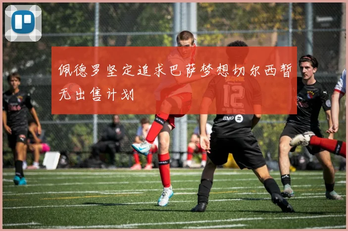 佩德罗坚定追求巴萨梦想切尔西暂无出售计划