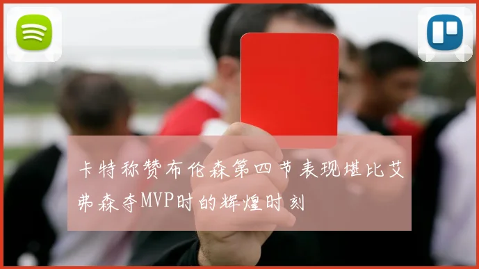 卡特称赞布伦森第四节表现堪比艾弗森夺MVP时的辉煌时刻
