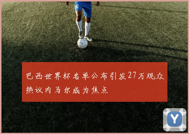 巴西世界杯名单公布引发27万观众热议内马尔成为焦点