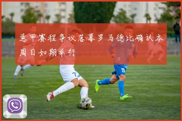 意甲赛程争议落幕罗马德比确认本周日如期举行