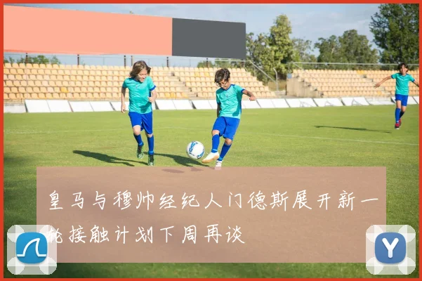 皇马与穆帅经纪人门德斯展开新一轮接触计划下周再谈