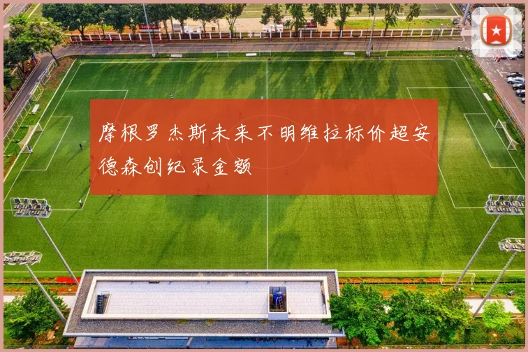 摩根罗杰斯未来不明维拉标价超安德森创纪录金额