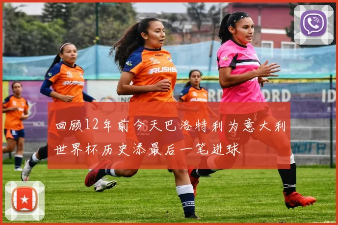 回顾12年前今天巴洛特利为意大利世界杯历史添最后一笔进球