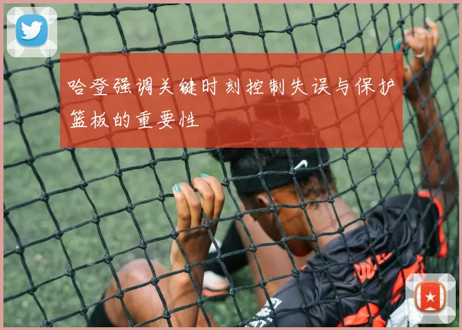 哈登强调关键时刻控制失误与保护篮板的重要性