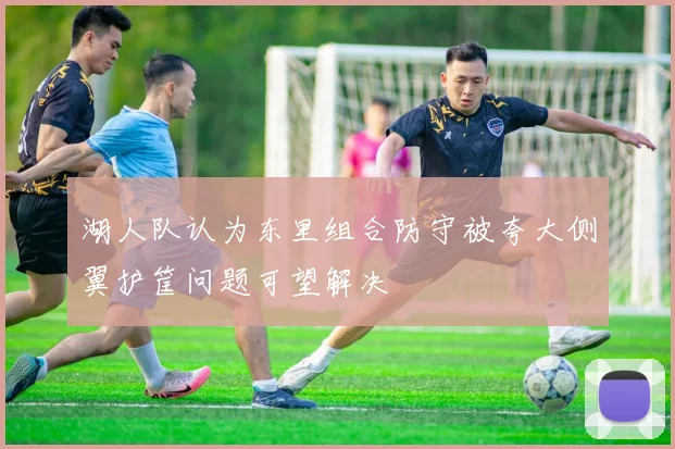 湖人队认为东里组合防守被夸大侧翼护筐问题可望解决
