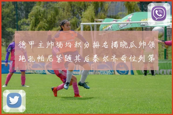 德甲主帅场均积分排名揭晓瓜帅领跑孔帕尼紧随其后泰尔齐奇位列第六