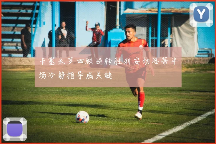 卡塞米罗回顾逆转胜利安切洛蒂半场冷静指导成关键