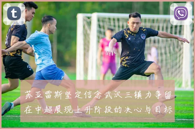 苏亚雷斯坚定信念武汉三镇力争留在中超展现上升阶段的决心与目标