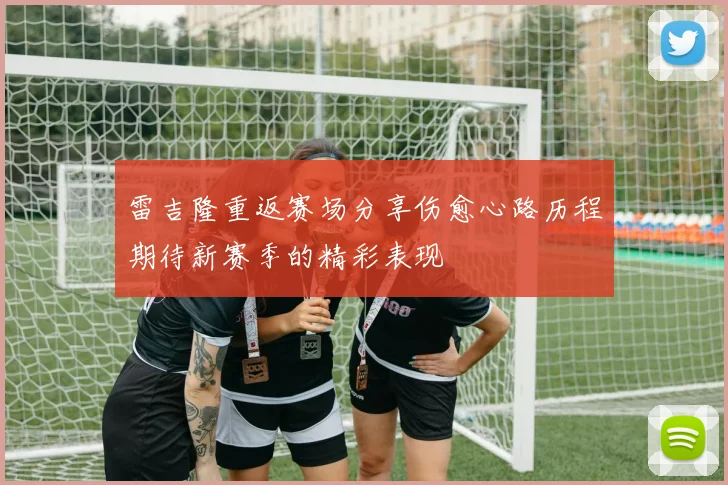 雷吉隆重返赛场分享伤愈心路历程期待新赛季的精彩表现