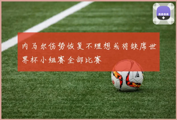 内马尔伤势恢复不理想或将缺席世界杯小组赛全部比赛