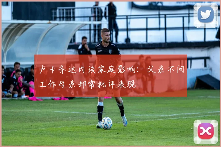 卢卡齐达内谈家庭影响：父亲不问工作母亲却常批评表现